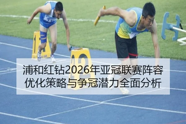 浦和红钻2026年亚冠联赛阵容优化策略与争冠潜力全面分析（MK）